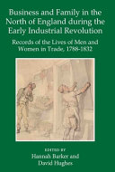 Business and family in the north of England during the early industrial revolution : records of the lives of men and women in trade, 1788-1832 /