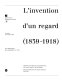 L'Invention d'un regard : 1839-1918 : cent cinqauantenaire de la photographie, XIXe siècle : Musée d'Orsay [et] Bibliothèque nationale, 2 octobre-31 décembre 1989