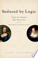 Seduced by logic : �Emilie du Ch�atelet, Mary Somerville, and the Newtonian revolution /