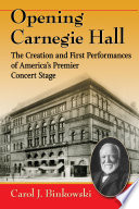 Opening Carnegie Hall : the creation and first performances of America's premier concert stage /