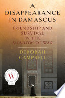 A disappearance in Damascus : friendship and survival in the shadow of war /