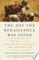 The day the Renaissance was saved : the Battle of Anghiari and Da Vinci's lost masterpiece /