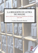 La religión en letra de molde : iglesia y prácticas de lectura en la Arquidiócesis de Santiago, 1843-1899 /