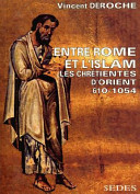 Entre Rome et l'Islam : les chrétientés d'Orient 610-1054 /