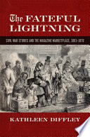 The fateful lightning : Civil War stories and the magazine marketplace, 1861-1876 /