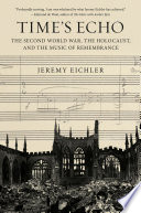 Time's echo : the Second World War, the Holocaust, and the music of remembrance /