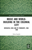 Music and world-building in the colonial city : Newcastle, NSW, and its townships, 1860-1880 /
