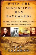 When the Mississippi ran backwards : empire, intrigue, murder, and the New Madrid earthquakes /
