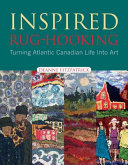 Inspired rug hooking : turning Atlantic Canadian life into art /