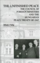 The unfinished peace : the Council of Foreign Ministers and the Hungarian Peace Treaty of 1947 /