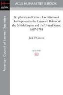 Peripheries and center constitutional development in the extended polities of the British Empire and the United States, 1607-1788 /