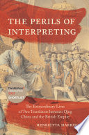 The Perils of Interpreting : The Extraordinary Lives of Two Translators Between Qing China and the British Empire /