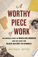 A worthy piece of work : the untold story of Madeline Morgan and the fight for Black history in schools /