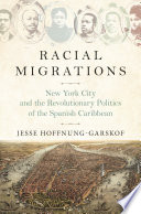 Racial migrations : New York City and the revolutionary politics of the Spanish Caribbean 1850-1902 /