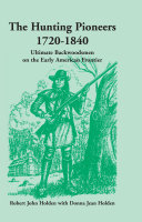 The hunting pioneers, 1720-1840 : ultimate backwoodsmen on the early American frontier /