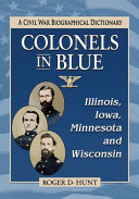 Colonels in blue : Illinois, Iowa, Minnesota and Wisconsin : a Civil War biographical dictionary /