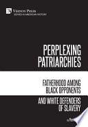 Perplexing patriarchies : fatherhood among black opponents and white defenders of slavery /