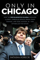 Only in Chicago : how the Rod Blagojevich scandal engulfed Illinois ; embroiled Barack Obama, Rahm Emanuel, and Jesse Jackson, Jr. ; and enthralled the nation /