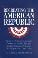 Recreating the American republic : rules of apportionment, constitutional change, and American political development, 1700-1870 /