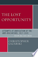 The lost opportunity : attempts at unification of the anti-Bolsheviks, 1917-1919 : Moscow, Kiev, Jassy, Odessa /