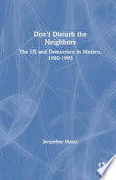 Don't disturb the neighbors : the United States and democracy in Mexico, 1980-1995 /