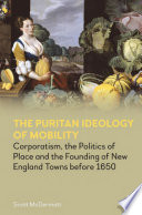 The puritan ideology of mobility : corporatism, the politics of place and the founding of New England towns before 1650 /