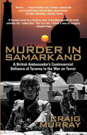 Murder in Samarkand : a British Ambassador's controversial defiance of tyranny in the War on Terror /