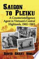 Saigon to Pleiku : a counterintelligence agent in Vietnam's central highlands, 1962-1963 /