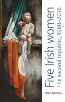 Five Irish women : the second republic, 1960-2016 /