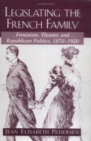 Legislating the French family feminism, theater, and republican politics, 1870-1920 /