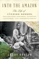 Into the Amazon : The Life of Candido Rondon, Trailblazing Explorer, Scientist, Statesman, and Conservationist