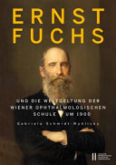 Ernst Fuchs (1851-1930) und die Weltgeltung der Wiener Ophthalmologischen Schule um 1900 : eine biografische Dokumentation mit Ergänzungen und Erläuterungen /