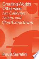 Creating worlds otherwise : art, collective action and (post)extractivism /