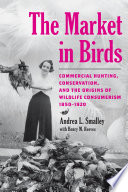 The market in birds : commercial hunting, conservation, and the origins of wildlife consumerism, 1850-1920 /