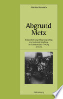Abgrund Metz : Kriegserfahrung, Belagerungsalltag und nationale Erziehung im Schatten einer Festung 1870/71 /
