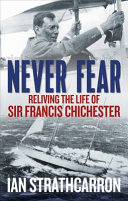 Never fear : reliving the life of Sir Francis Chichester /