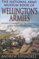 The National Army Museum book of Wellington's armies : Britain's campaigns in the Peninsula and at Waterloo, 1808-1815 /