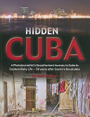 Hidden Cuba : a photojournalist's unauthorized journey into Cuba to capture daily life 50 years after Castro's revolution /