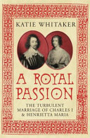 A royal passion : the turbulent marriage of Charles I and Henrietta Maria /
