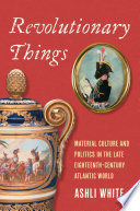 Revolutionary things : material culture and politics in the late eighteenth-century Atlantic world /